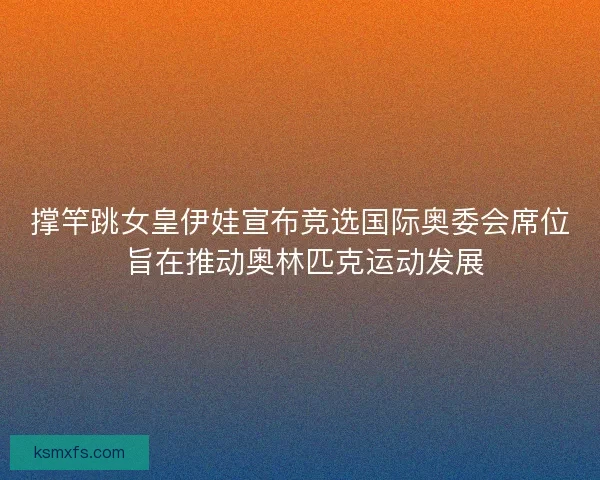 撑竿跳女皇伊娃宣布竞选国际奥委会席位 旨在推动奥林匹克运动发展