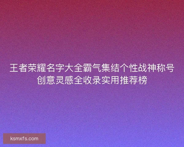 王者荣耀名字大全霸气集结个性战神称号创意灵感全收录实用推荐榜