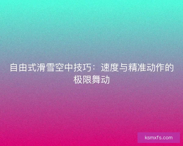 自由式滑雪空中技巧：速度与精准动作的极限舞动