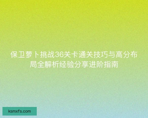 保卫萝卜挑战36关卡通关技巧与高分布局全解析经验分享进阶指南