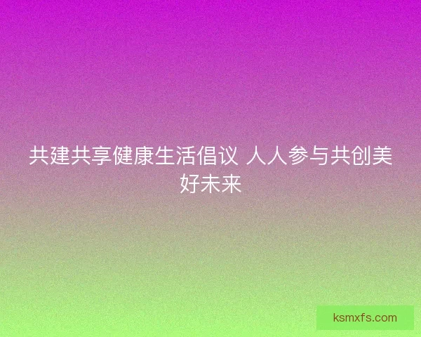 共建共享健康生活倡议 人人参与共创美好未来
